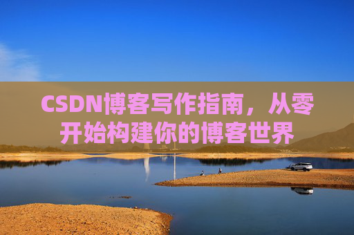 CSDN博客写作指南，从零开始构建你的博客世界